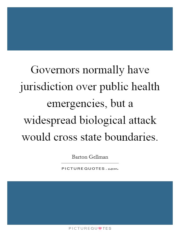 Governors normally have jurisdiction over public health emergencies, but a widespread biological attack would cross state boundaries. Picture Quote #1