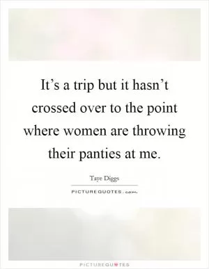 It’s a trip but it hasn’t crossed over to the point where women are throwing their panties at me Picture Quote #1