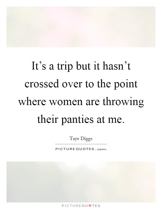 It's a trip but it hasn't crossed over to the point where women are throwing their panties at me. Picture Quote #1