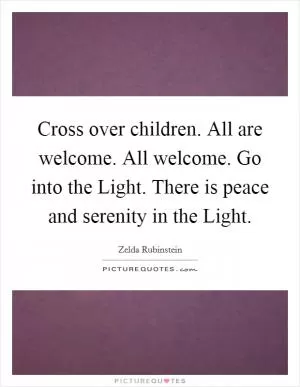 Cross over children. All are welcome. All welcome. Go into the Light. There is peace and serenity in the Light Picture Quote #1