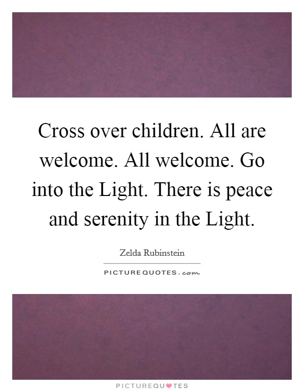 Cross over children. All are welcome. All welcome. Go into the Light. There is peace and serenity in the Light. Picture Quote #1