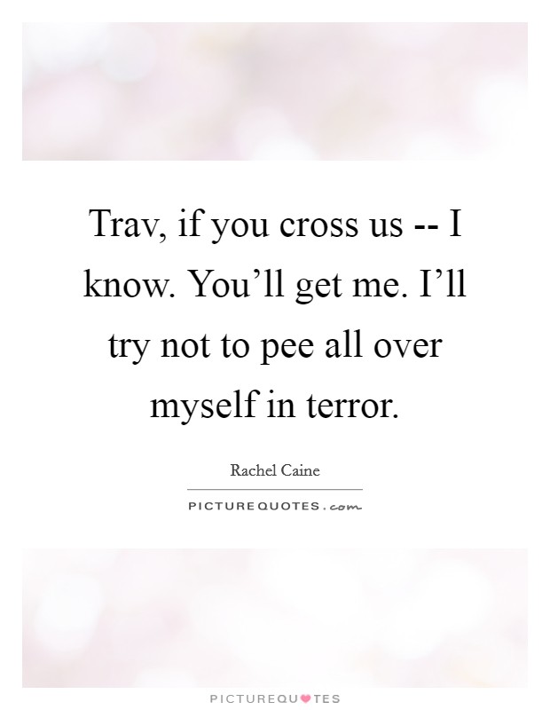 Trav, if you cross us --  I know. You'll get me. I'll try not to pee all over myself in terror. Picture Quote #1