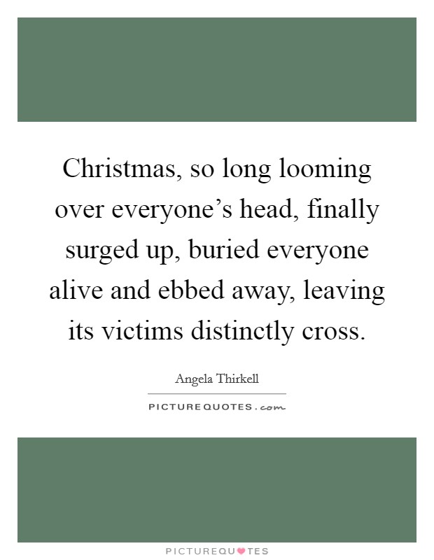 Christmas, so long looming over everyone's head, finally surged up, buried everyone alive and ebbed away, leaving its victims distinctly cross. Picture Quote #1