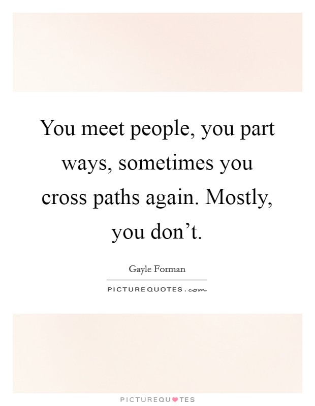 You meet people, you part ways, sometimes you cross paths again. Mostly, you don't. Picture Quote #1
