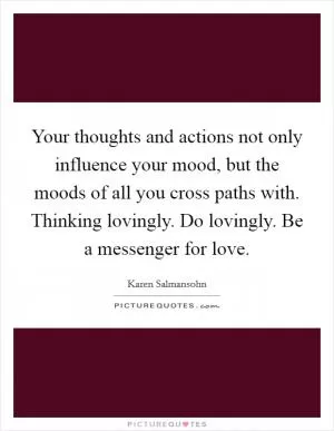 Your thoughts and actions not only influence your mood, but the moods of all you cross paths with. Thinking lovingly. Do lovingly. Be a messenger for love Picture Quote #1