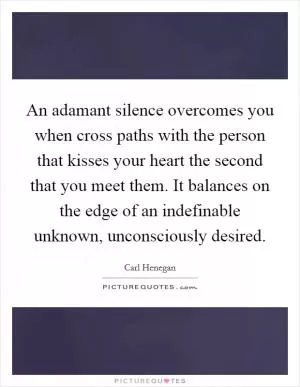An adamant silence overcomes you when cross paths with the person that kisses your heart the second that you meet them. It balances on the edge of an indefinable unknown, unconsciously desired Picture Quote #1