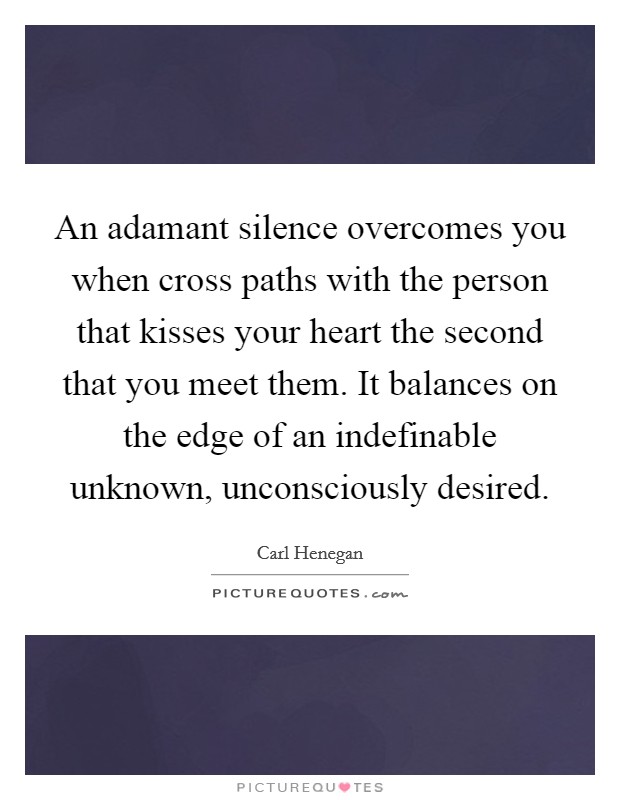 An adamant silence overcomes you when cross paths with the person that kisses your heart the second that you meet them. It balances on the edge of an indefinable unknown, unconsciously desired. Picture Quote #1