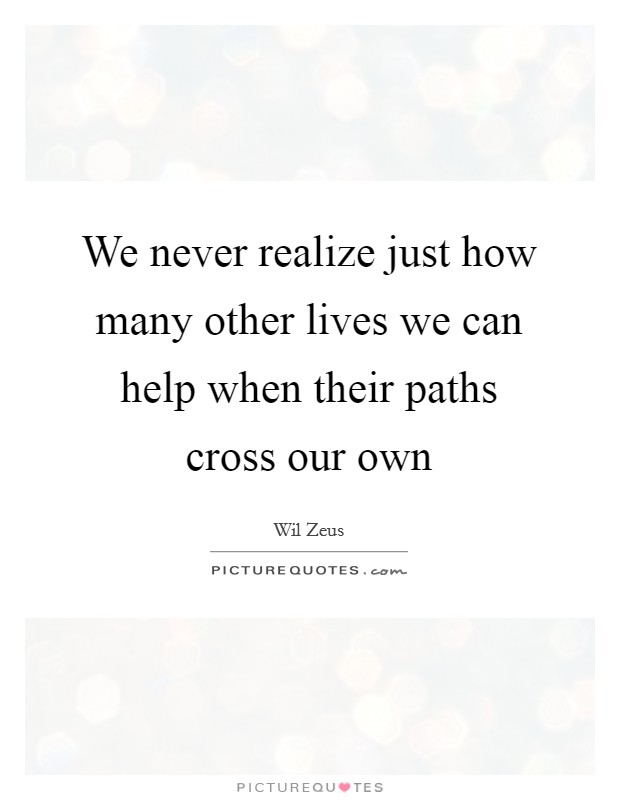 We never realize just how many other lives we can help when their paths cross our own Picture Quote #1