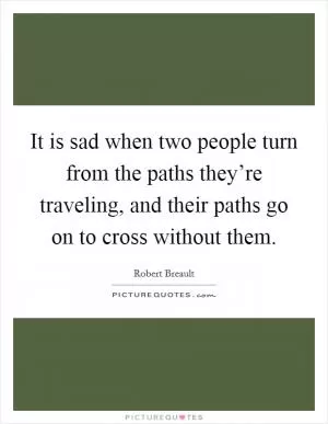 It is sad when two people turn from the paths they’re traveling, and their paths go on to cross without them Picture Quote #1