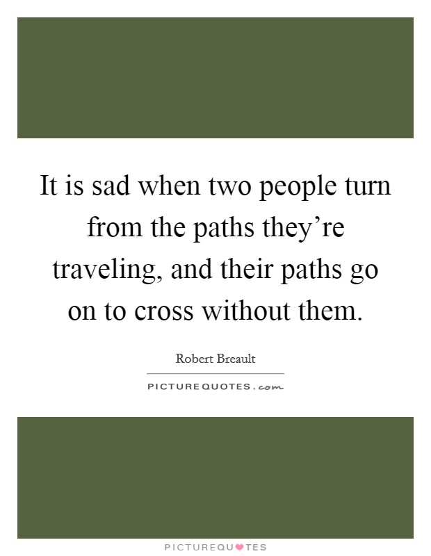 It is sad when two people turn from the paths they're traveling, and their paths go on to cross without them. Picture Quote #1