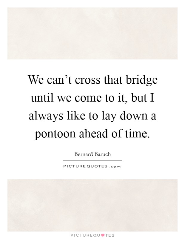 We can't cross that bridge until we come to it, but I always like to lay down a pontoon ahead of time. Picture Quote #1