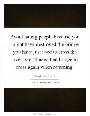 Avoid hating people because you might have destroyed the bridge you have just used to cross the river; you’ll need that bridge to cross again when returning! Picture Quote #1