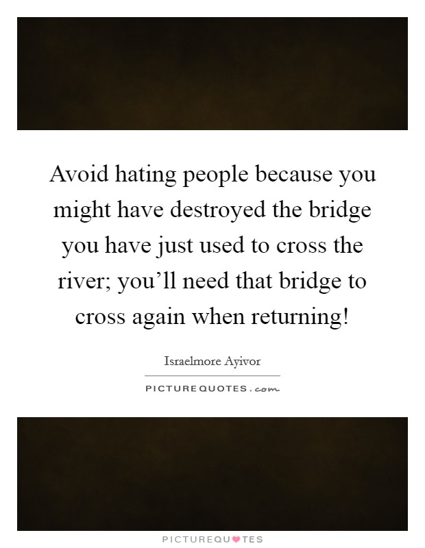 Avoid hating people because you might have destroyed the bridge you have just used to cross the river; you'll need that bridge to cross again when returning! Picture Quote #1