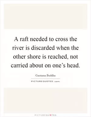 A raft needed to cross the river is discarded when the other shore is reached, not carried about on one’s head Picture Quote #1