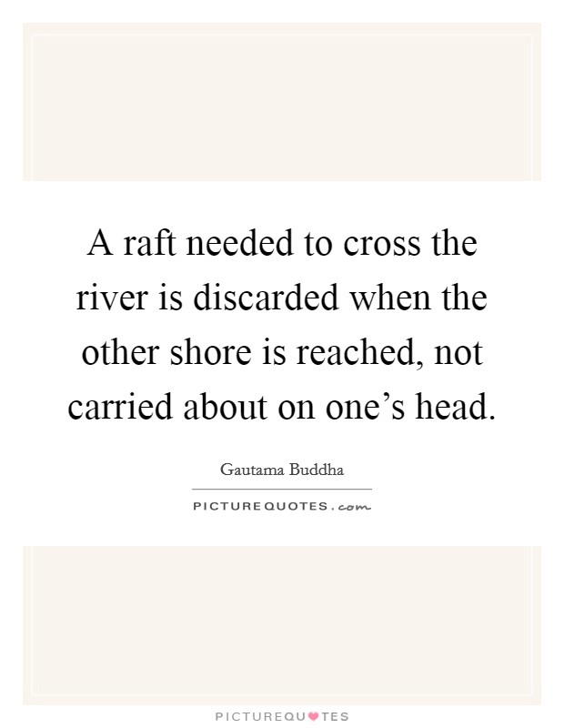 A raft needed to cross the river is discarded when the other shore is reached, not carried about on one's head. Picture Quote #1