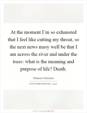 At the moment I’m so exhausted that I feel like cutting my throat, so the next news masy well be that I am across the river and under the trees: what is the meaning and purpose of life? Death Picture Quote #1