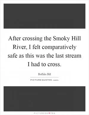 After crossing the Smoky Hill River, I felt comparatively safe as this was the last stream I had to cross Picture Quote #1