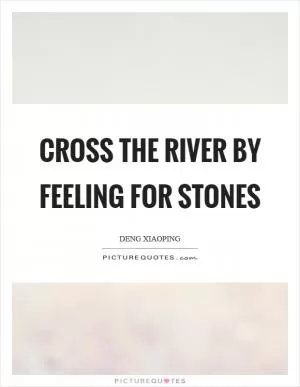 Cross the river by feeling for stones Picture Quote #1