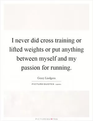 I never did cross training or lifted weights or put anything between myself and my passion for running Picture Quote #1