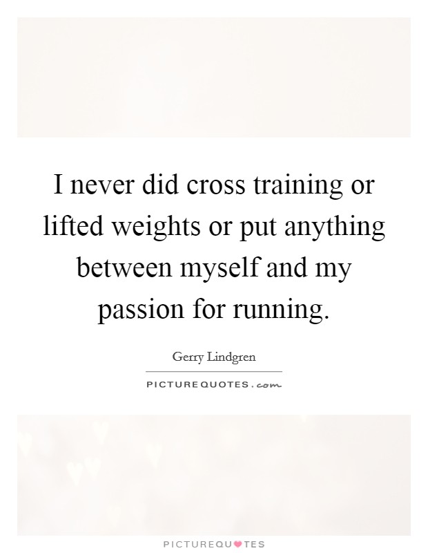 I never did cross training or lifted weights or put anything between myself and my passion for running. Picture Quote #1