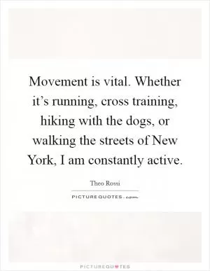Movement is vital. Whether it’s running, cross training, hiking with the dogs, or walking the streets of New York, I am constantly active Picture Quote #1
