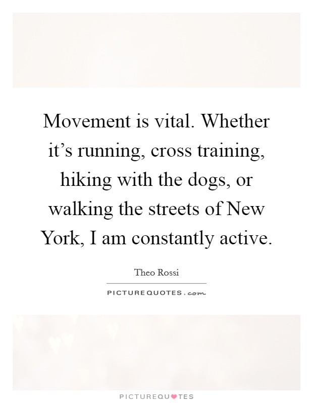 Movement is vital. Whether it's running, cross training, hiking with the dogs, or walking the streets of New York, I am constantly active. Picture Quote #1