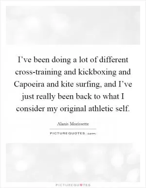 I’ve been doing a lot of different cross-training and kickboxing and Capoeira and kite surfing, and I’ve just really been back to what I consider my original athletic self Picture Quote #1