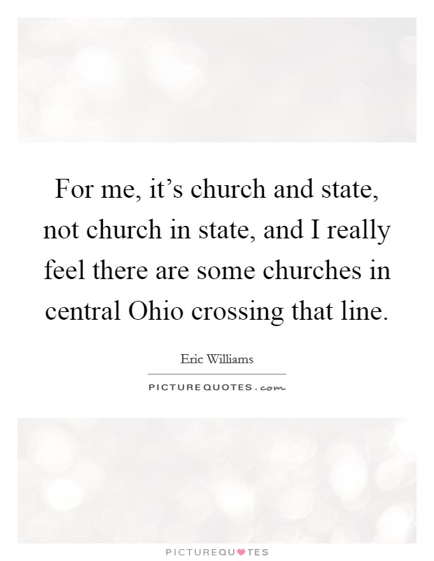 For me, it's church and state, not church in state, and I really feel there are some churches in central Ohio crossing that line. Picture Quote #1