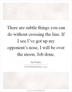 There are subtle things you can do without crossing the line. If I see I’ve got up my opponent’s nose, I will be over the moon. Job done Picture Quote #1