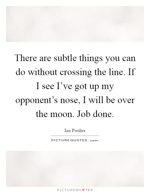 There are subtle things you can do without crossing the line. If I see I've got up my opponent's nose, I will be over the moon. Job done. Picture Quote #1