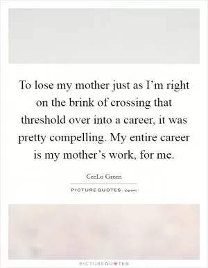 To lose my mother just as I’m right on the brink of crossing that threshold over into a career, it was pretty compelling. My entire career is my mother’s work, for me Picture Quote #1