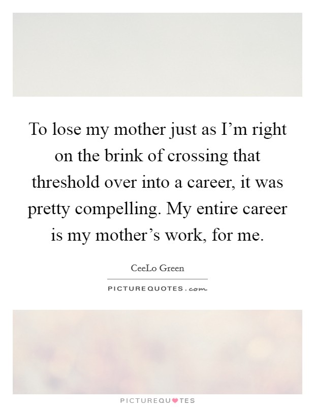 To lose my mother just as I'm right on the brink of crossing that threshold over into a career, it was pretty compelling. My entire career is my mother's work, for me. Picture Quote #1