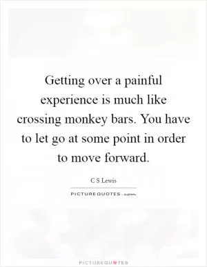 Getting over a painful experience is much like crossing monkey bars. You have to let go at some point in order to move forward Picture Quote #1