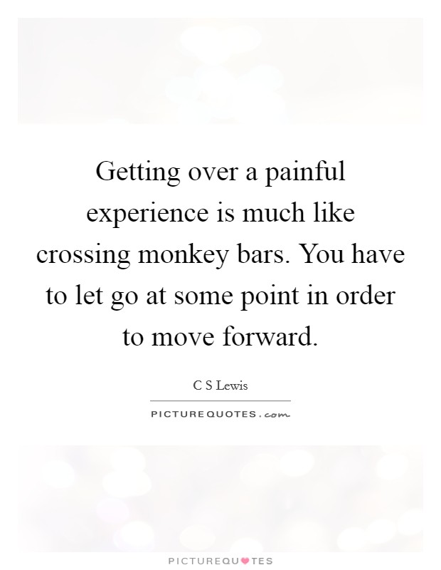 Getting over a painful experience is much like crossing monkey bars. You have to let go at some point in order to move forward. Picture Quote #1