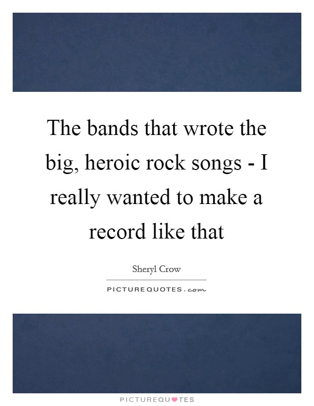 The bands that wrote the big, heroic rock songs - I really wanted to make a record like that Picture Quote #1