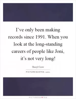 I’ve only been making records since 1991. When you look at the long-standing careers of people like Joni, it’s not very long! Picture Quote #1