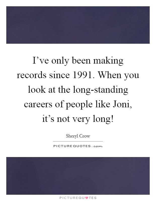 I've only been making records since 1991. When you look at the long-standing careers of people like Joni, it's not very long! Picture Quote #1