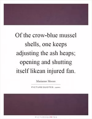 Of the crow-blue mussel shells, one keeps adjusting the ash heaps; opening and shutting itself likean injured fan Picture Quote #1
