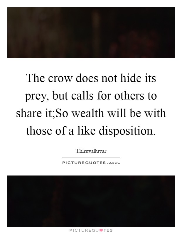 The crow does not hide its prey, but calls for others to share it;So wealth will be with those of a like disposition. Picture Quote #1
