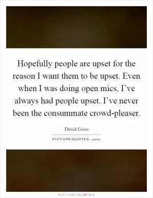 Hopefully people are upset for the reason I want them to be upset. Even when I was doing open mics, I’ve always had people upset. I’ve never been the consummate crowd-pleaser Picture Quote #1
