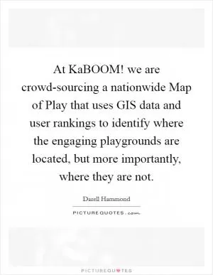 At KaBOOM! we are crowd-sourcing a nationwide Map of Play that uses GIS data and user rankings to identify where the engaging playgrounds are located, but more importantly, where they are not Picture Quote #1