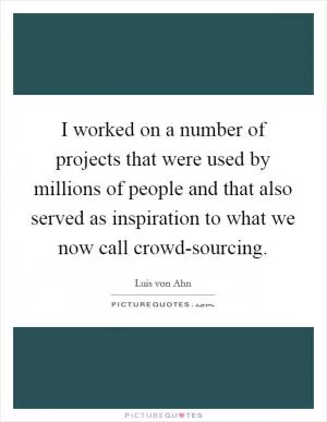 I worked on a number of projects that were used by millions of people and that also served as inspiration to what we now call crowd-sourcing Picture Quote #1