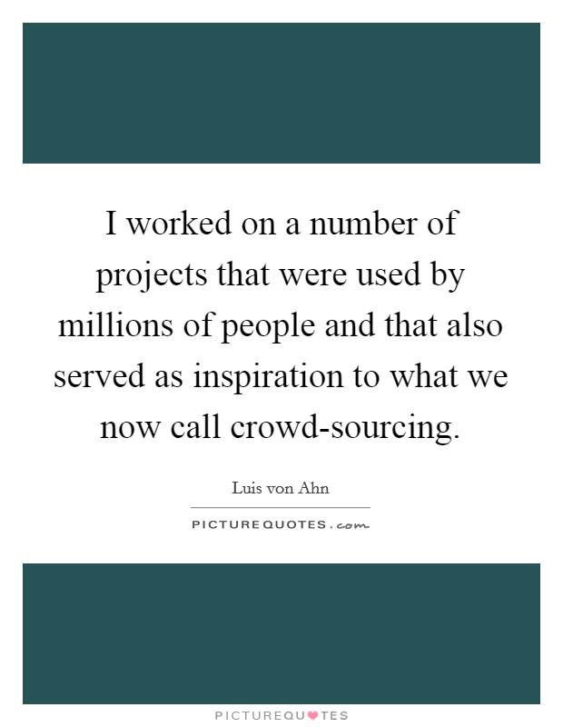 I worked on a number of projects that were used by millions of people and that also served as inspiration to what we now call crowd-sourcing. Picture Quote #1