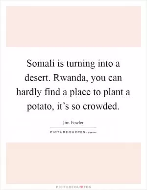 Somali is turning into a desert. Rwanda, you can hardly find a place to plant a potato, it’s so crowded Picture Quote #1