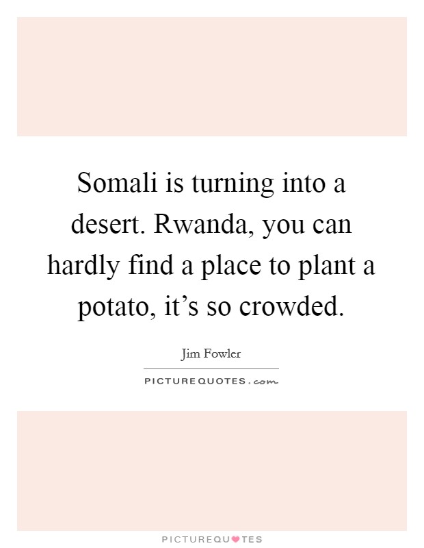 Somali is turning into a desert. Rwanda, you can hardly find a place to plant a potato, it's so crowded. Picture Quote #1