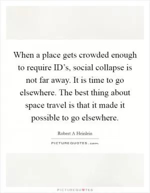When a place gets crowded enough to require ID’s, social collapse is not far away. It is time to go elsewhere. The best thing about space travel is that it made it possible to go elsewhere Picture Quote #1