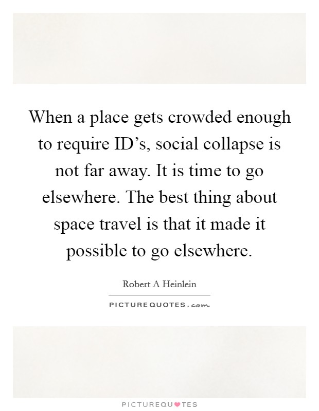 When a place gets crowded enough to require ID's, social collapse is not far away. It is time to go elsewhere. The best thing about space travel is that it made it possible to go elsewhere. Picture Quote #1