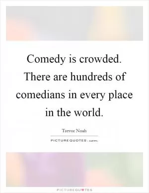 Comedy is crowded. There are hundreds of comedians in every place in the world Picture Quote #1