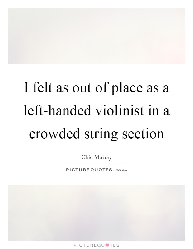 I felt as out of place as a left-handed violinist in a crowded string section Picture Quote #1