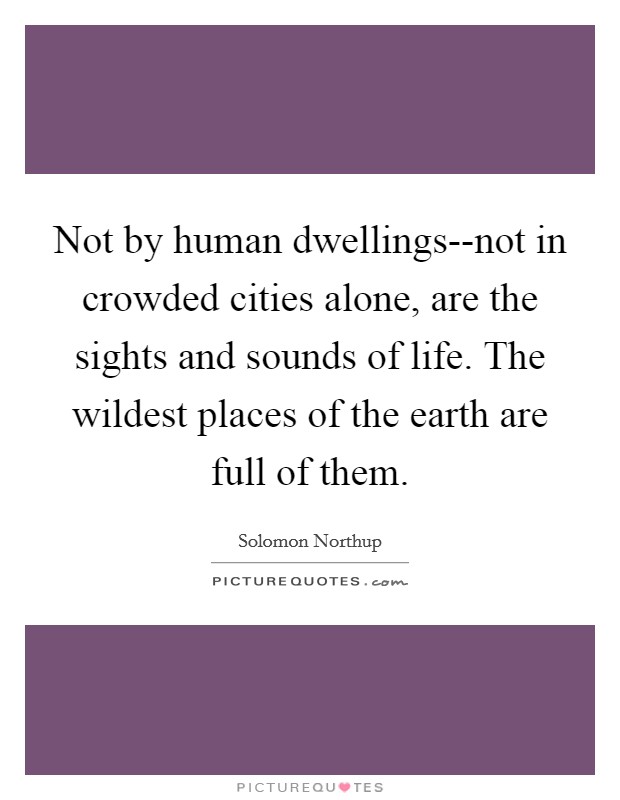 Not by human dwellings--not in crowded cities alone, are the sights and sounds of life. The wildest places of the earth are full of them. Picture Quote #1